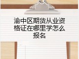 渝中区期货从业资格证在哪里学怎么报名