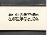 渝中区养老护理员在哪里学怎么报名
