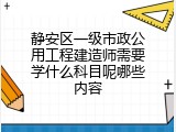 静安区一级市政公用工程建造师需要学什么科目呢哪些内容