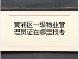 黄浦区一级物业管理员证在哪里报考