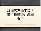 静海区石油工程咨询工程师证在哪里报考
