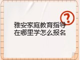 雅安家庭教育指导在哪里学怎么报名
