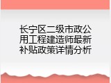 长宁区二级市政公用工程建造师最新补贴政策详情分析