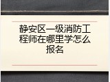 静安区一级消防工程师在哪里学怎么报名