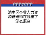 渝中区企业人力资源管理师在哪里学怎么报名
