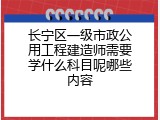 长宁区一级市政公用工程建造师需要学什么科目呢哪些内容
