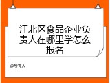 江北区食品企业负责人在哪里学怎么报名