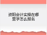 资阳会计实操在哪里学怎么报名
