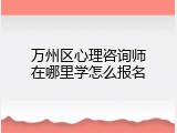 万州区心理咨询师在哪里学怎么报名