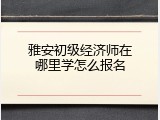 雅安初级经济师在哪里学怎么报名