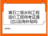 黄石二级水利工程造价工程师考证通过以后有补贴吗