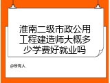 淮南二级市政公用工程建造师大概多少学费好就业吗