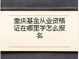 重庆基金从业资格证在哪里学怎么报名