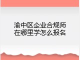 渝中区企业合规师在哪里学怎么报名