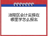 涪陵区会计实操在哪里学怎么报名