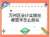 万州区会计实操在哪里学怎么报名