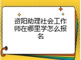 资阳助理社会工作师在哪里学怎么报名