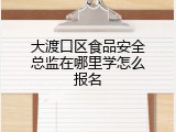 大渡口区食品安全总监在哪里学怎么报名