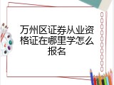 万州区证券从业资格证在哪里学怎么报名