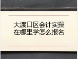 大渡口区会计实操在哪里学怎么报名