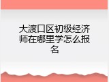 大渡口区初级经济师在哪里学怎么报名