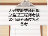 大兴安岭交通运输总监理工程师考试如何高分通过怎么备考