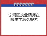 宁河区执业药师在哪里学怎么报名