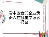 渝中区食品企业负责人在哪里学怎么报名