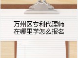 万州区专利代理师在哪里学怎么报名