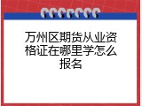 万州区期货从业资格证在哪里学怎么报名
