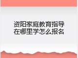 资阳家庭教育指导在哪里学怎么报名