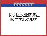 长宁区执业药师在哪里学怎么报名