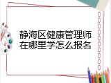 静海区健康管理师在哪里学怎么报名
