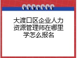 大渡口区企业人力资源管理师在哪里学怎么报名