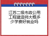 江苏二级市政公用工程建造师大概多少学费好就业吗
