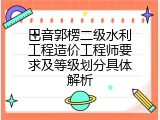 巴音郭楞二级水利工程造价工程师要求及等级划分具体解析
