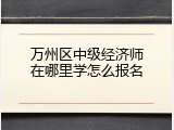 万州区中级经济师在哪里学怎么报名