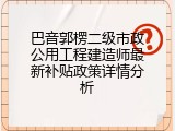 巴音郭楞二级市政公用工程建造师最新补贴政策详情分析