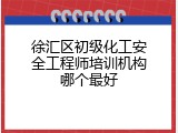 徐汇区初级化工安全工程师培训机构哪个最好