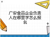 广安食品企业负责人在哪里学怎么报名
