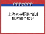 上海药学职称培训机构哪个最好
