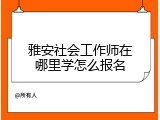 雅安社会工作师在哪里学怎么报名