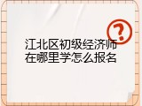 江北区初级经济师在哪里学怎么报名