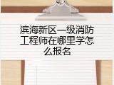 滨海新区一级消防工程师在哪里学怎么报名