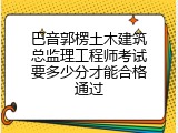 巴音郭楞土木建筑总监理工程师考试要多少分才能合格通过