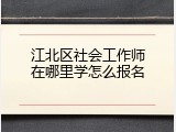 江北区社会工作师在哪里学怎么报名
