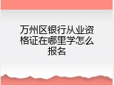 万州区银行从业资格证在哪里学怎么报名