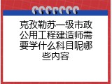 克孜勒苏一级市政公用工程建造师需要学什么科目呢哪些内容