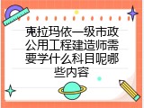 克拉玛依一级市政公用工程建造师需要学什么科目呢哪些内容