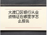 大渡口区银行从业资格证在哪里学怎么报名